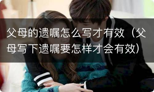 父母的遗嘱怎么写才有效（父母写下遗嘱要怎样才会有效）