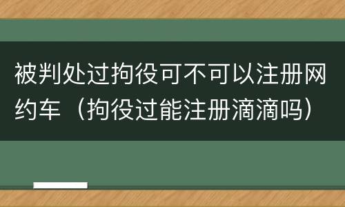被判处过拘役可不可以注册网约车（拘役过能注册滴滴吗）