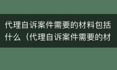 代理自诉案件需要的材料包括什么（代理自诉案件需要的材料包括什么内容）