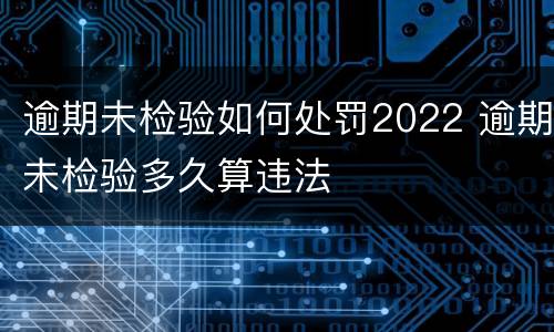 逾期未检验如何处罚2022 逾期未检验多久算违法