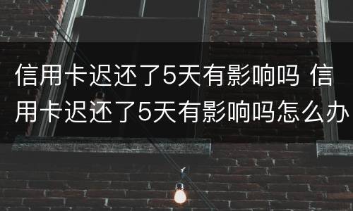 信用卡迟还了5天有影响吗 信用卡迟还了5天有影响吗怎么办
