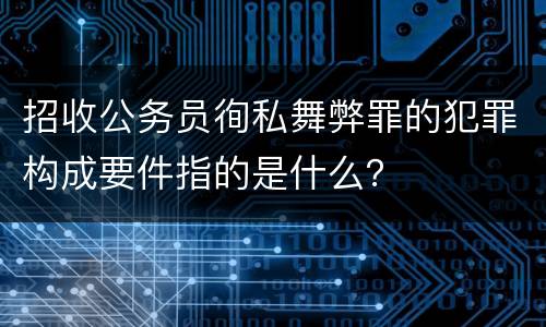 招收公务员徇私舞弊罪的犯罪构成要件指的是什么？