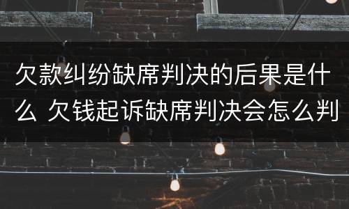 欠款纠纷缺席判决的后果是什么 欠钱起诉缺席判决会怎么判