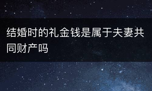 结婚时的礼金钱是属于夫妻共同财产吗