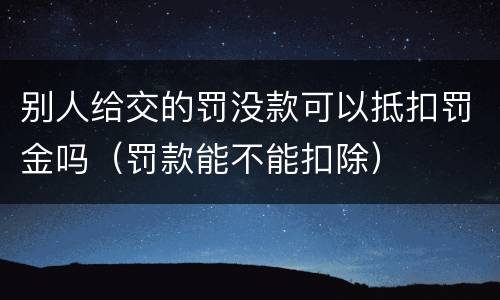 别人给交的罚没款可以抵扣罚金吗（罚款能不能扣除）