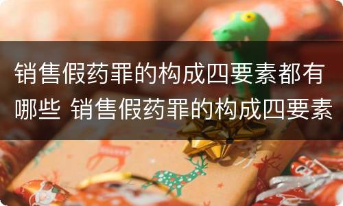 销售假药罪的构成四要素都有哪些 销售假药罪的构成四要素都有哪些内容