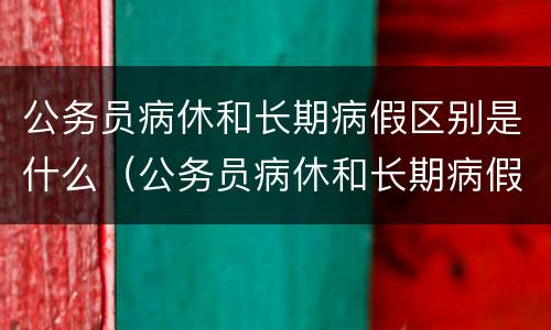 公务员病休和长期病假区别是什么（公务员病休和长期病假区别是什么呢）