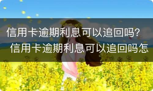 信用卡逾期利息可以追回吗？ 信用卡逾期利息可以追回吗怎么算