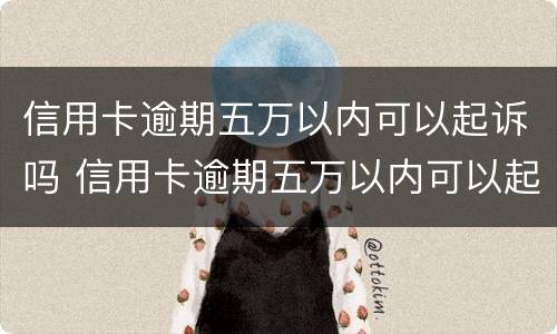 信用卡逾期五万以内可以起诉吗 信用卡逾期五万以内可以起诉吗知乎