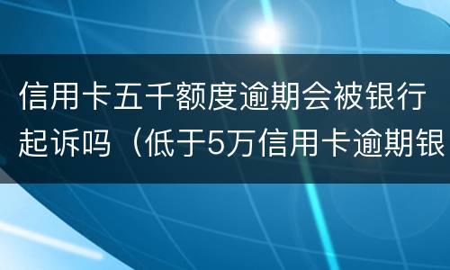 信用卡五千额度逾期会被银行起诉吗（低于5万信用卡逾期银行会起诉吗）