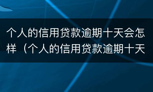 个人的信用贷款逾期十天会怎样（个人的信用贷款逾期十天会怎样处罚）