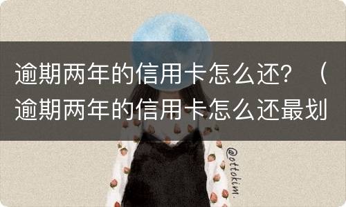 逾期两年的信用卡怎么还？（逾期两年的信用卡怎么还最划算）