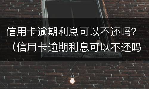 信用卡逾期利息可以不还吗？（信用卡逾期利息可以不还吗怎么算）