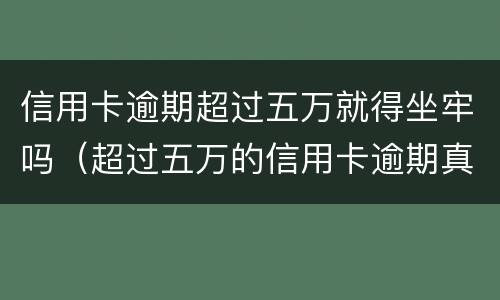 信用卡逾期超过五万就得坐牢吗（超过五万的信用卡逾期真的会立案吗）