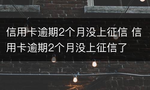 信用卡逾期2个月没上征信 信用卡逾期2个月没上征信了