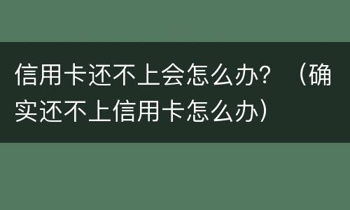信用卡还不上会怎么办？（确实还不上信用卡怎么办）