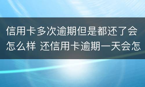 信用卡多次逾期但是都还了会怎么样 还信用卡逾期一天会怎么样
