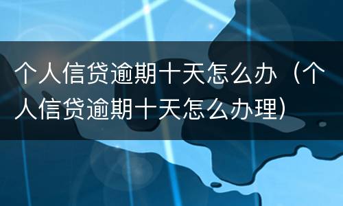 个人信贷逾期十天怎么办（个人信贷逾期十天怎么办理）