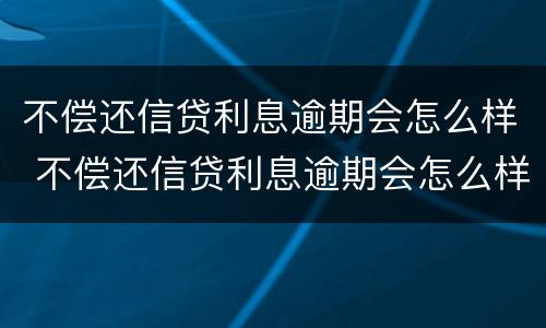 不偿还信贷利息逾期会怎么样 不偿还信贷利息逾期会怎么样吗