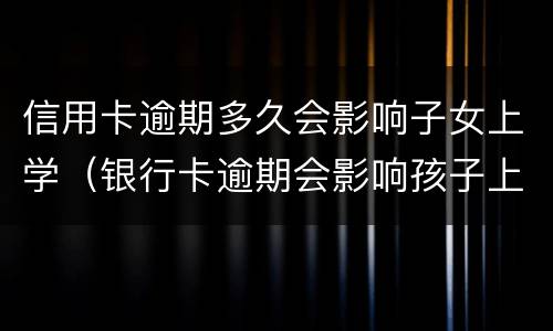 信用卡逾期多久会影响子女上学（银行卡逾期会影响孩子上学吗）