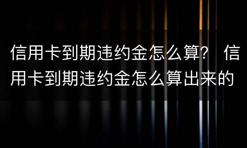 信用卡到期违约金怎么算？ 信用卡到期违约金怎么算出来的