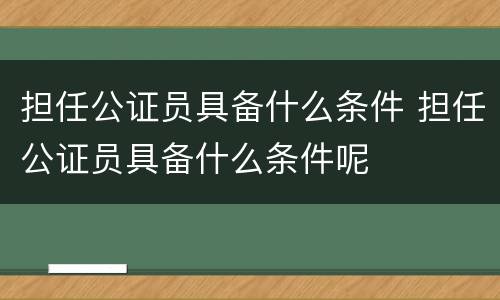 担任公证员具备什么条件 担任公证员具备什么条件呢