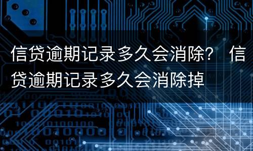 信贷逾期记录多久会消除？ 信贷逾期记录多久会消除掉