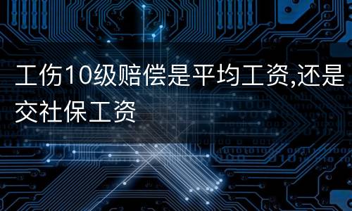 工伤10级赔偿是平均工资,还是交社保工资