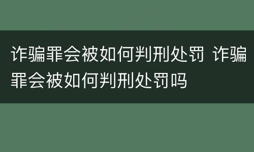 诈骗罪会被如何判刑处罚 诈骗罪会被如何判刑处罚吗