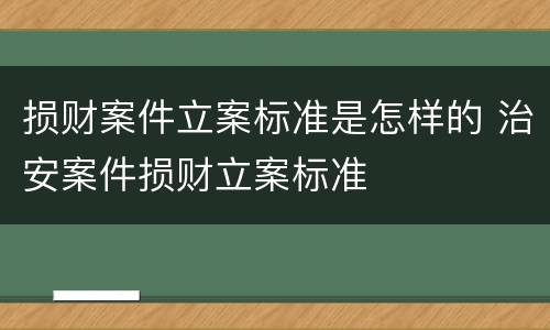 损财案件立案标准是怎样的 治安案件损财立案标准