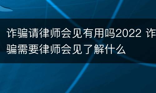 诈骗请律师会见有用吗2022 诈骗需要律师会见了解什么