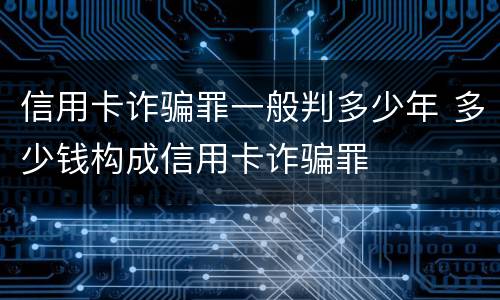 信用卡诈骗罪一般判多少年 多少钱构成信用卡诈骗罪