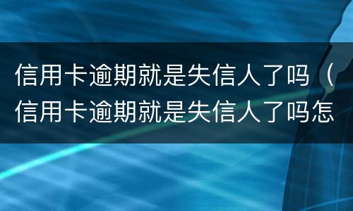 信用卡逾期就是失信人了吗（信用卡逾期就是失信人了吗怎么办）
