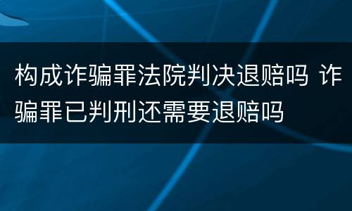 构成诈骗罪法院判决退赔吗 诈骗罪已判刑还需要退赔吗