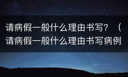 请病假一般什么理由书写？（请病假一般什么理由书写病例）