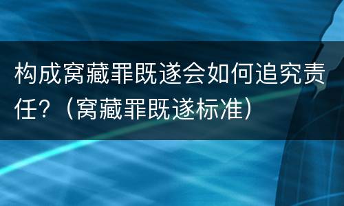 构成窝藏罪既遂会如何追究责任?（窝藏罪既遂标准）
