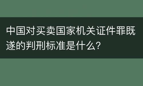 中国对买卖国家机关证件罪既遂的判刑标准是什么？