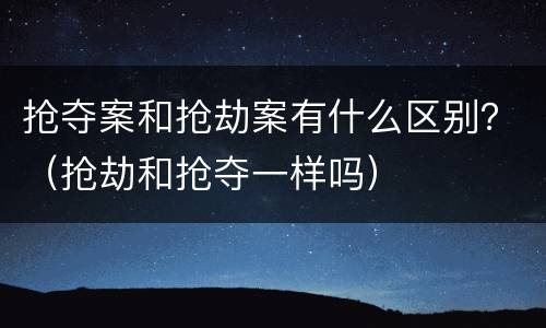 抢夺案和抢劫案有什么区别？（抢劫和抢夺一样吗）