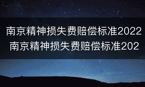 南京精神损失费赔偿标准2022 南京精神损失费赔偿标准2022最新