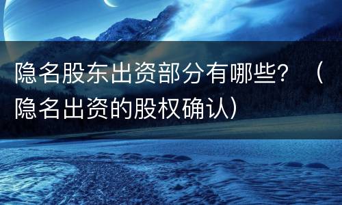 隐名股东出资部分有哪些？（隐名出资的股权确认）