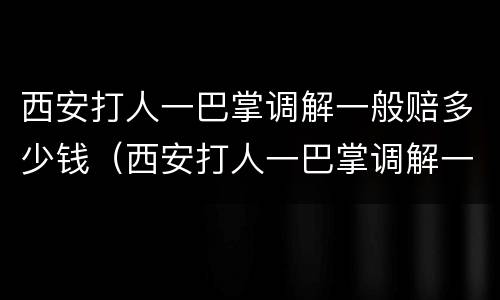 西安打人一巴掌调解一般赔多少钱（西安打人一巴掌调解一般赔多少钱啊）