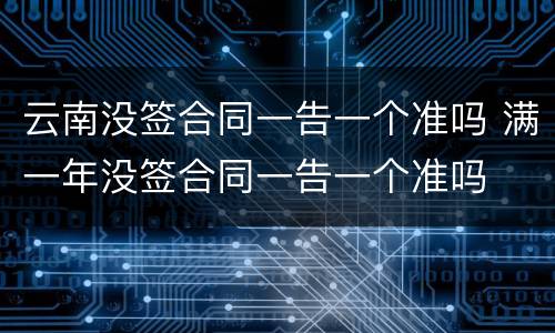 云南没签合同一告一个准吗 满一年没签合同一告一个准吗
