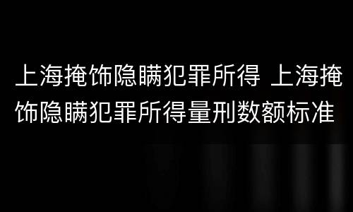 上海掩饰隐瞒犯罪所得 上海掩饰隐瞒犯罪所得量刑数额标准
