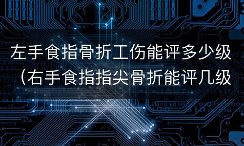 左手食指骨折工伤能评多少级（右手食指指尖骨折能评几级工伤）