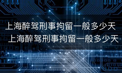上海醉驾刑事拘留一般多少天 上海醉驾刑事拘留一般多少天放人