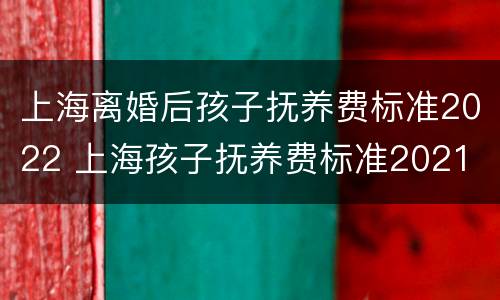 上海离婚后孩子抚养费标准2022 上海孩子抚养费标准2021
