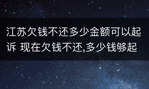 江苏欠钱不还多少金额可以起诉 现在欠钱不还,多少钱够起诉他呢