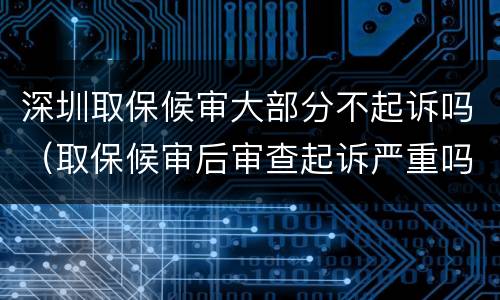 深圳取保候审大部分不起诉吗（取保候审后审查起诉严重吗）