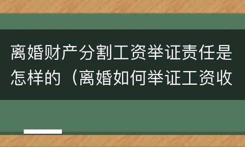 离婚财产分割工资举证责任是怎样的（离婚如何举证工资收入）