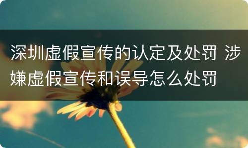 深圳虚假宣传的认定及处罚 涉嫌虚假宣传和误导怎么处罚